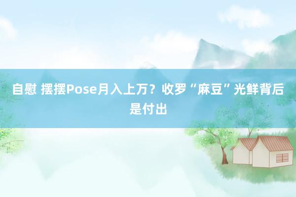 自慰 摆摆Pose月入上万？收罗“麻豆”光鲜背后是付出