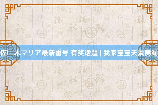 佐々木マリア最新番号 有奖话题 | 我家宝宝天禀侧漏
