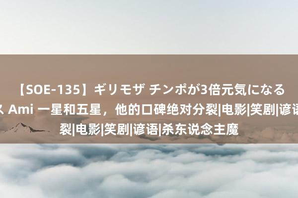 【SOE-135】ギリモザ チンポが3倍元気になる励ましセックス Ami 一星和五星，他的口碑绝对分裂|电影|笑剧|谚语|杀东说念主魔