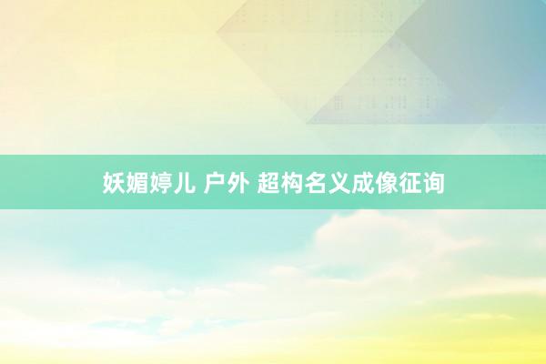 妖媚婷儿 户外 超构名义成像征询