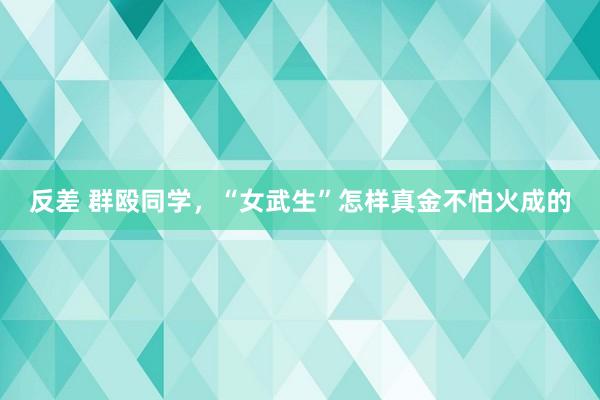 反差 群殴同学，“女武生”怎样真金不怕火成的