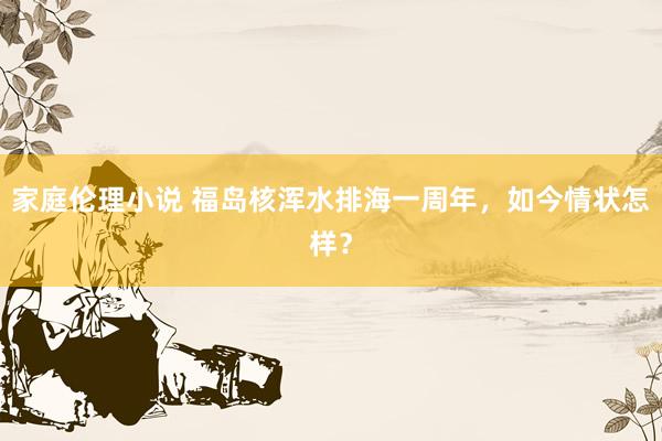 家庭伦理小说 福岛核浑水排海一周年，如今情状怎样？