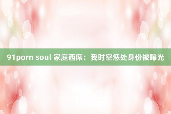 91porn soul 家庭西席：我时空惩处身份被曝光