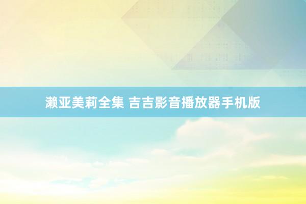 濑亚美莉全集 吉吉影音播放器手机版