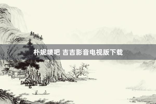 朴妮唛吧 吉吉影音电视版下载