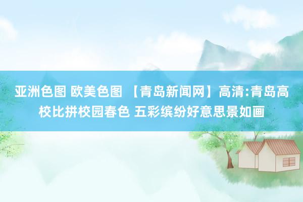 亚洲色图 欧美色图 【青岛新闻网】高清:青岛高校比拼校园春色 五彩缤纷好意思景如画