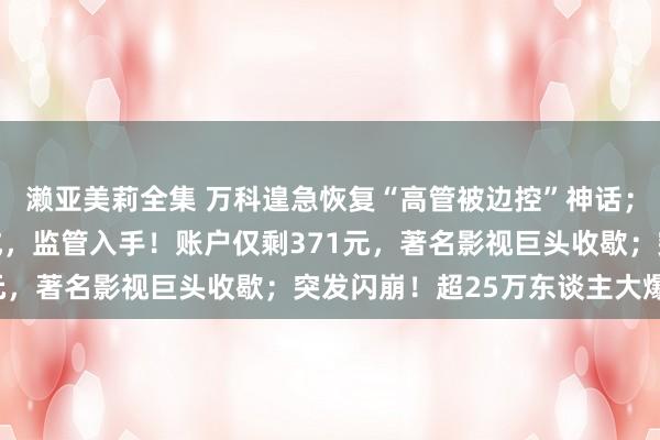 濑亚美莉全集 万科遑急恢复“高管被边控”神话；大赚超9亿却两年0分成，监管入手！账户仅剩371元，著名影视巨头收歇；突发闪崩！超25万东谈主大爆仓