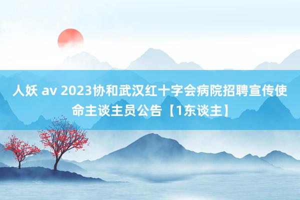 人妖 av 2023协和武汉红十字会病院招聘宣传使命主谈主员公告【1东谈主】