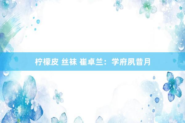 柠檬皮 丝袜 崔卓兰：学府夙昔月