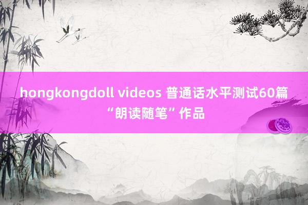 hongkongdoll videos 普通话水平测试60篇“朗读随笔”作品