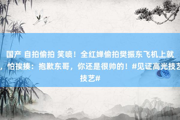 国产 自拍偷拍 笑喷！全红婵偷拍樊振东飞机上就寝，怕挨揍：抱歉东哥，你还是很帅的！#见证高光技艺#