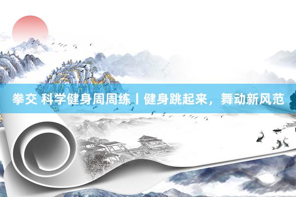 拳交 科学健身周周练丨健身跳起来，舞动新风范