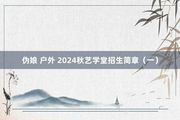 伪娘 户外 2024秋艺学堂招生简章（一）