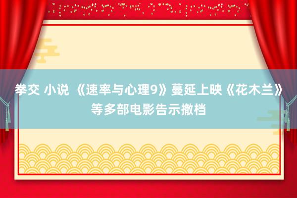 拳交 小说 《速率与心理9》蔓延上映《花木兰》等多部电影告示撤档
