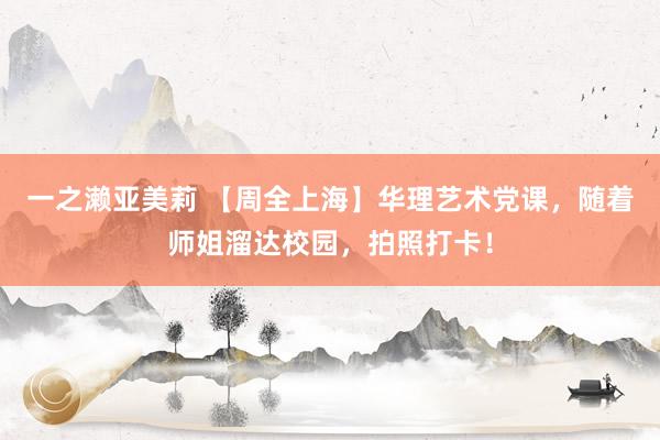 一之濑亚美莉 【周全上海】华理艺术党课，随着师姐溜达校园，拍照打卡！