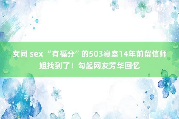 女同 sex “有福分”的503寝室14年前留信师姐找到了！勾起网友芳华回忆