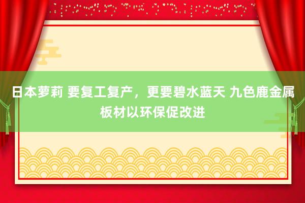 日本萝莉 要复工复产，更要碧水蓝天 九色鹿金属板材以环保促改进