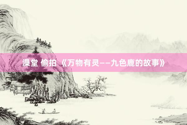 澡堂 偷拍 《万物有灵——九色鹿的故事》