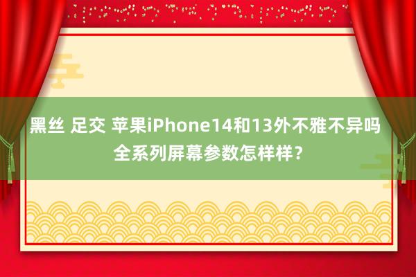 黑丝 足交 苹果iPhone14和13外不雅不异吗 全系列屏幕参数怎样样?