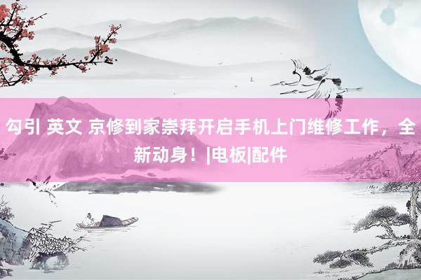 勾引 英文 京修到家崇拜开启手机上门维修工作，全新动身！|电板|配件