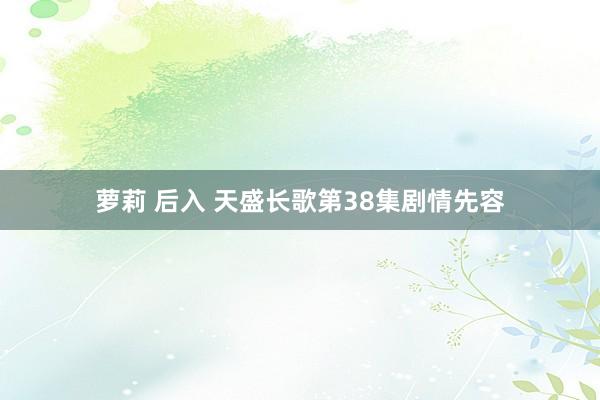 萝莉 后入 天盛长歌第38集剧情先容