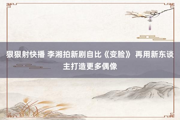 狠狠射快播 李湘拍新剧自比《变脸》 再用新东谈主打造更多偶像