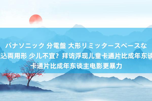 パナソニック 分電盤 大形リミッタースペースなし 露出・半埋込両用形 少儿不宜？拜访浮现儿童卡通片比成年东谈主电影更暴力
