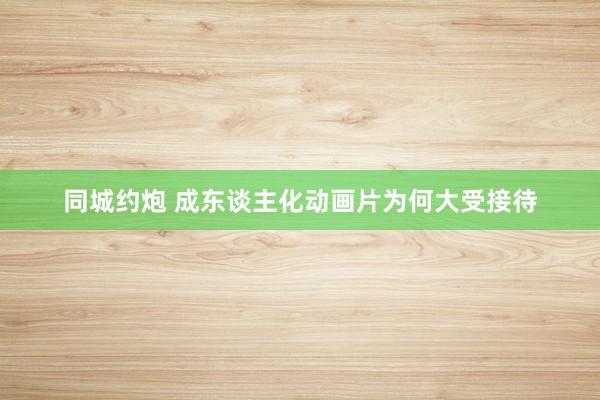 同城约炮 成东谈主化动画片为何大受接待