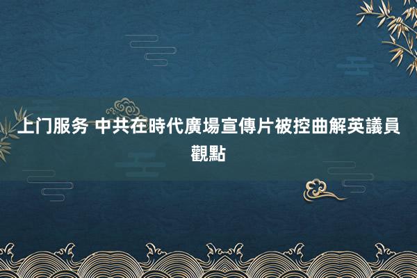 上门服务 中共在時代廣場宣傳片被控曲解英議員觀點