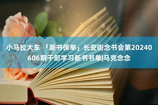 小马拉大车 「新书保举」长安街念书会第20240606期干部学习新书书单|马克念念