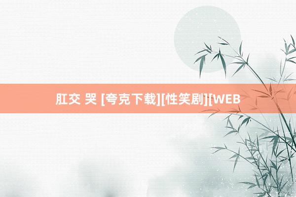 肛交 哭 [夸克下载][性笑剧][WEB