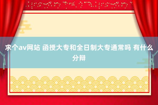 求个av网站 函授大专和全日制大专通常吗 有什么分辩
