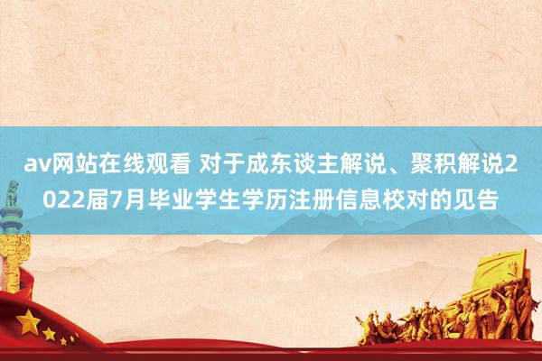 av网站在线观看 对于成东谈主解说、聚积解说2022届7月毕业学生学历注册信息校对的见告