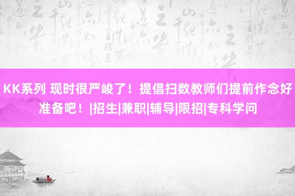 KK系列 现时很严峻了！提倡扫数教师们提前作念好准备吧！|招生|兼职|辅导|限招|专科学问