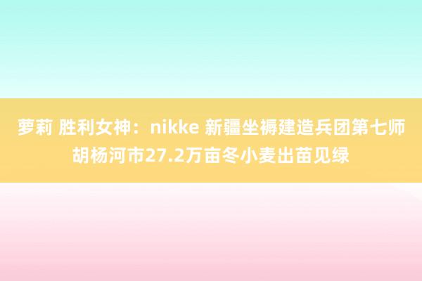 萝莉 胜利女神：nikke 新疆坐褥建造兵团第七师胡杨河市27.2万亩冬小麦出苗见绿