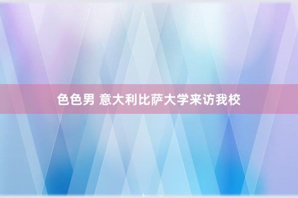 色色男 意大利比萨大学来访我校