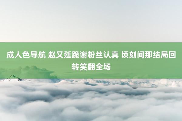 成人色导航 赵又廷跪谢粉丝认真 顷刻间那结局回转笑翻全场