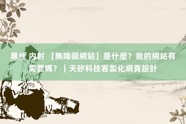 黑丝 内射 【無障礙網站】是什麼？我的網站有需要嗎？｜天矽科技客製化網頁設計