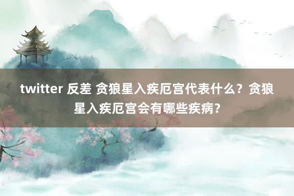 twitter 反差 贪狼星入疾厄宫代表什么？贪狼星入疾厄宫会有哪些疾病？
