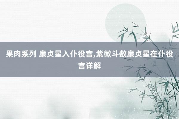 果肉系列 廉贞星入仆役宫，紫微斗数廉贞星在仆役宫详解