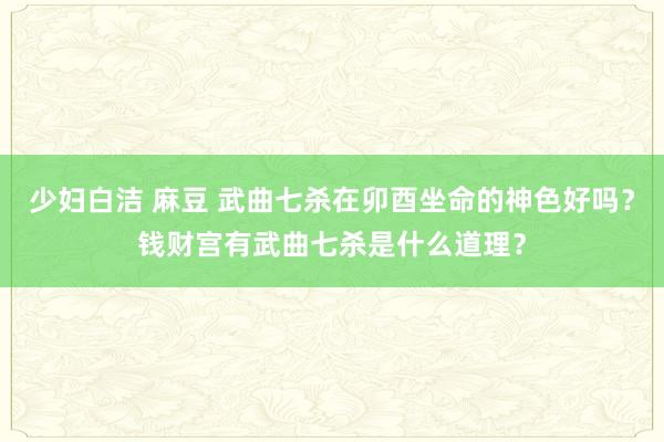 少妇白洁 麻豆 武曲七杀在卯酉坐命的神色好吗？钱财宫有武曲七杀是什么道理？