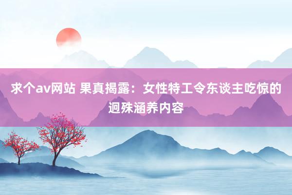 求个av网站 果真揭露：女性特工令东谈主吃惊的迥殊涵养内容