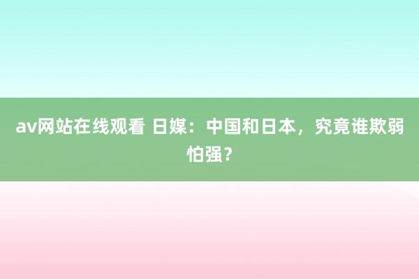 av网站在线观看 日媒：中国和日本，究竟谁欺弱怕强？