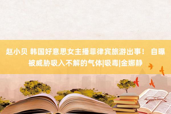 赵小贝 韩国好意思女主播菲律宾旅游出事！ 自曝被威胁吸入不解的气体|吸毒|金娜静