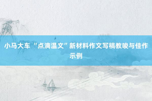 小马大车 “点滴温文”新材料作文写稿教唆与佳作示例