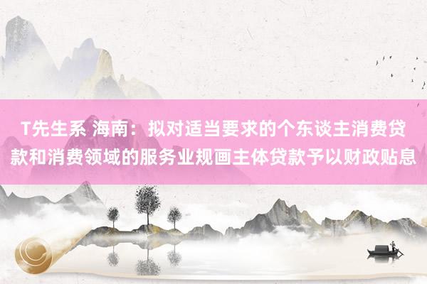 T先生系 海南：拟对适当要求的个东谈主消费贷款和消费领域的服务业规画主体贷款予以财政贴息