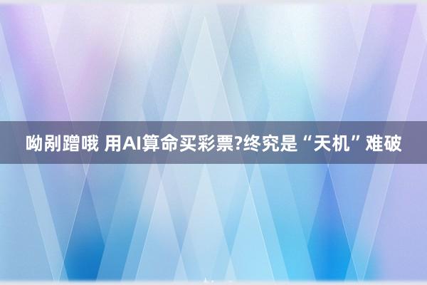 呦剐蹭哦 用AI算命买彩票?终究是“天机”难破