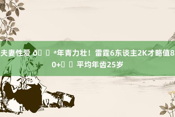 夫妻性爱 💪年青力壮！雷霆6东谈主2K才略值80+⚡️平均年齿25岁