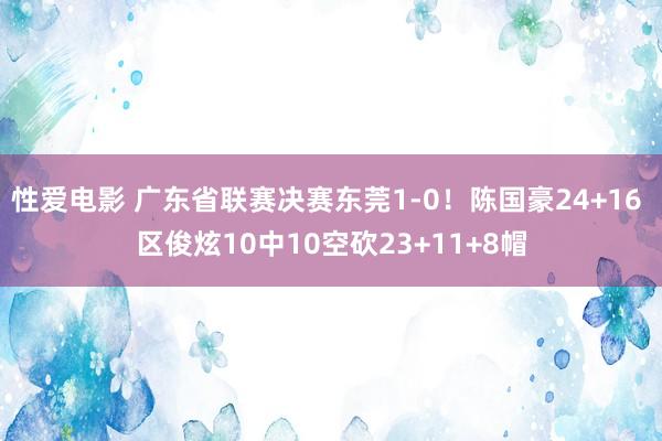 性爱电影 广东省联赛决赛东莞1-0！陈国豪24+16 区俊炫10中10空砍23+11+8帽