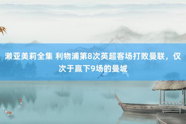 濑亚美莉全集 利物浦第8次英超客场打败曼联，仅次于赢下9场的曼城